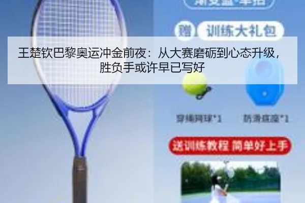 王楚钦巴黎奥运冲金前夜：从大赛磨砺到心态升级，胜负手或许早已写好（douyu）